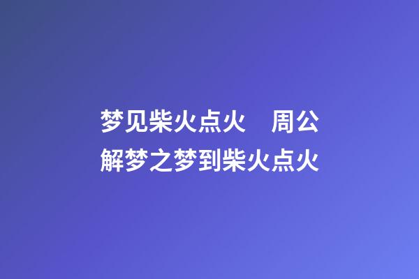 梦见柴火点火　周公解梦之梦到柴火点火